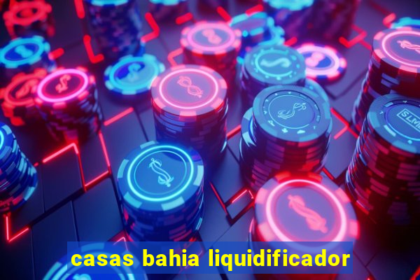 casas bahia liquidificador